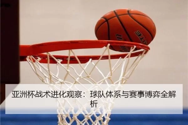 亚洲杯战术进化观察：球队体系与赛事博弈全解析